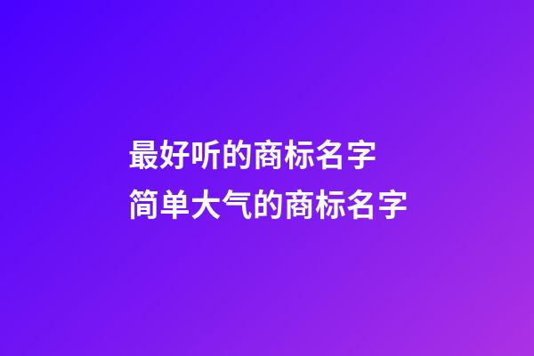 最好听的商标名字 简单大气的商标名字-第1张-商标起名-玄机派